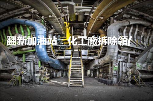 翻新加油站：化工廠拆除領(lǐng)域施工技術(shù)更新！